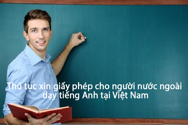 Thu Tuc Xin Giay Phep Cho Nguoi Nuoc Ngoai Day Tieng Anh Tai Viet Nam